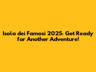 Isola dei Famosi 2025: Get Ready for Another Adventure!