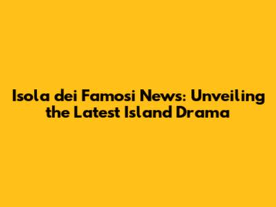 Isola dei Famosi News: Unveiling the Latest Island Drama