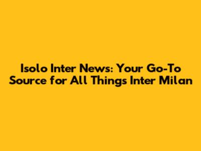 Isolo Inter News: Your Go-To Source for All Things Inter Milan