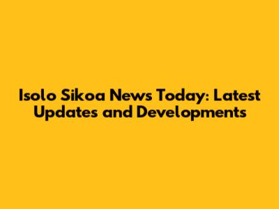 Isolo Sikoa News Today: Latest Updates and Developments