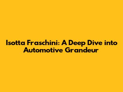 Isotta Fraschini: A Deep Dive into Automotive Grandeur