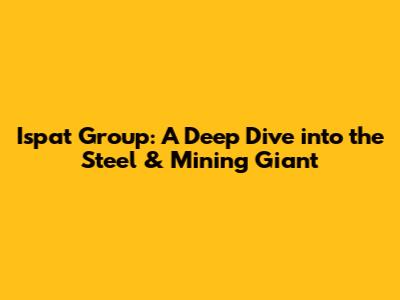 Ispat Group: A Deep Dive into the Steel & Mining Giant