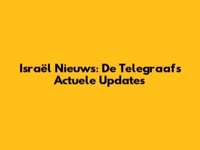 Israël Nieuws: De Telegraaf's Actuele Updates