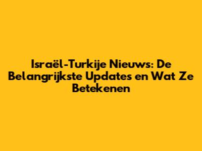 Israël-Turkije Nieuws: De Belangrijkste Updates en Wat Ze Betekenen