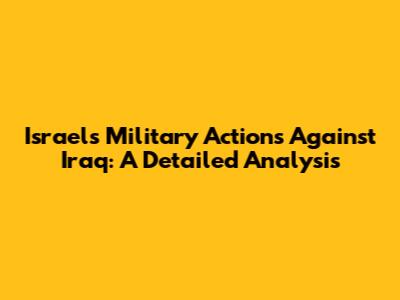 Israel's Military Actions Against Iraq: A Detailed Analysis