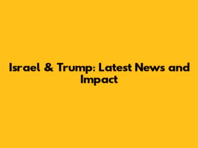 Israel & Trump: Latest News and Impact