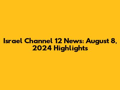 Israel Channel 12 News: August 8, 2024 Highlights