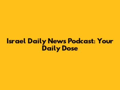 Israel Daily News Podcast: Your Daily Dose