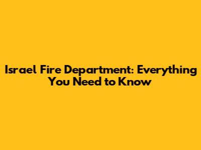 Israel Fire Department: Everything You Need to Know