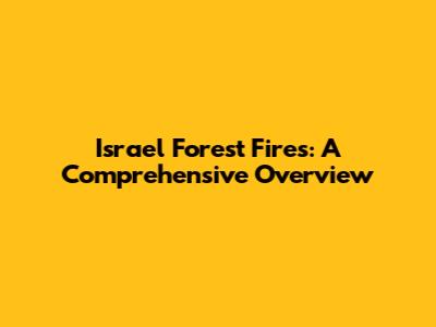 Israel Forest Fires: A Comprehensive Overview