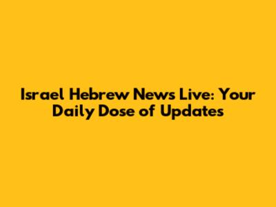 Israel Hebrew News Live: Your Daily Dose of Updates