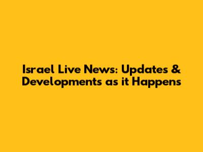 Israel Live News: Updates & Developments as it Happens