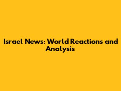 Israel News: World Reactions and Analysis