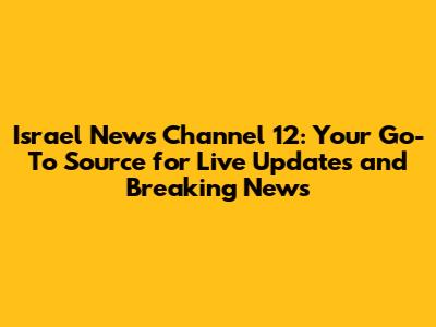 Israel News Channel 12: Your Go-To Source for Live Updates and Breaking News