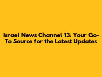 Israel News Channel 13: Your Go-To Source for the Latest Updates