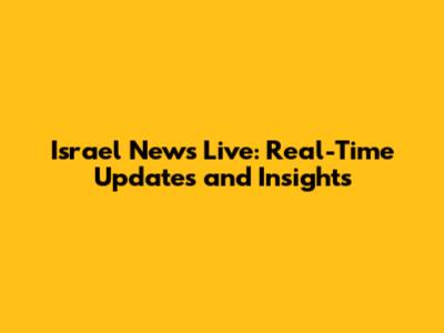 Israel News Live: Real-Time Updates and Insights