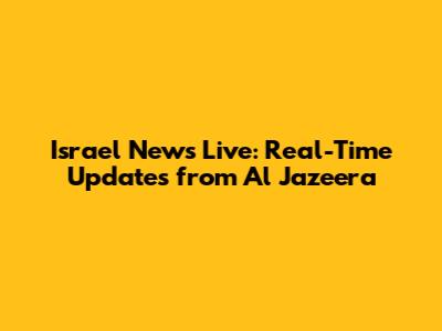 Israel News Live: Real-Time Updates from Al Jazeera