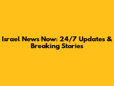 Israel News Now: 24/7 Updates & Breaking Stories