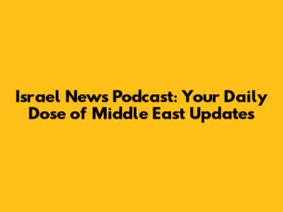 Israel News Podcast: Your Daily Dose of Middle East Updates