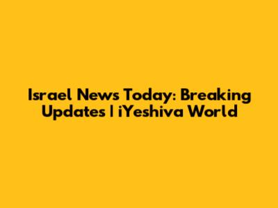 Israel News Today: Breaking Updates | iYeshiva World