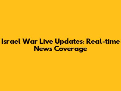 Israel War Live Updates: Real-time News Coverage