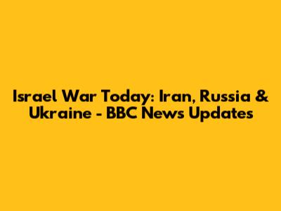 Israel War Today: Iran, Russia & Ukraine - BBC News Updates