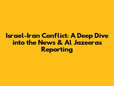 Israel-Iran Conflict: A Deep Dive into the News & Al Jazeera's Reporting