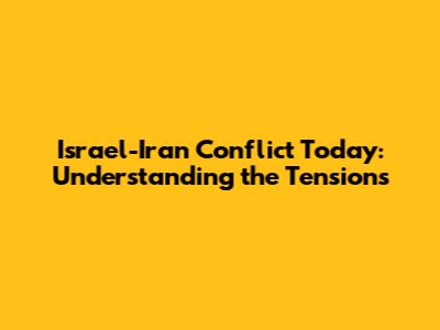 Israel-Iran Conflict Today: Understanding the Tensions