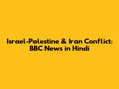 Israel-Palestine & Iran Conflict: BBC News in Hindi