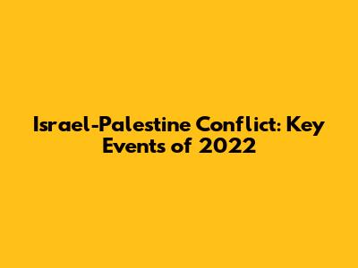 Israel-Palestine Conflict: Key Events of 2022
