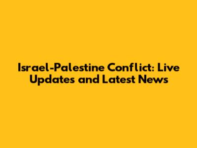 Israel-Palestine Conflict: Live Updates and Latest News