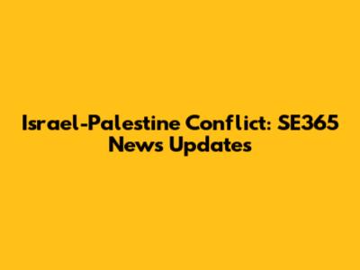 Israel-Palestine Conflict: SE365 News Updates