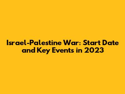 Israel-Palestine War: Start Date and Key Events in 2023