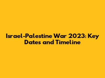 Israel-Palestine War 2023: Key Dates and Timeline