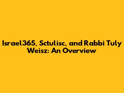 Israel365, Sctulisc, and Rabbi Tuly Weisz: An Overview