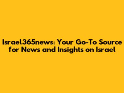 Israel365news: Your Go-To Source for News and Insights on Israel