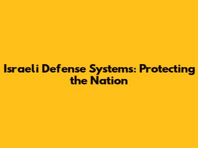 Israeli Defense Systems: Protecting the Nation