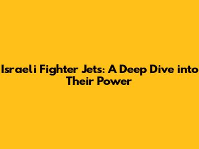 Israeli Fighter Jets: A Deep Dive into Their Power