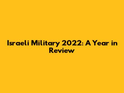Israeli Military 2022: A Year in Review