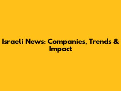 Israeli News: Companies, Trends & Impact