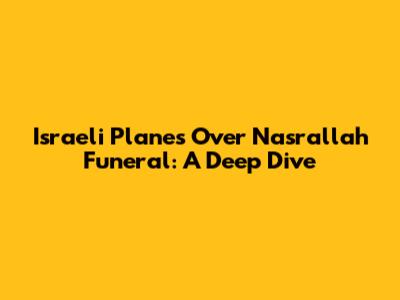 Israeli Planes Over Nasrallah Funeral: A Deep Dive