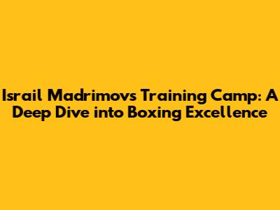 Israil Madrimov's Training Camp: A Deep Dive into Boxing Excellence