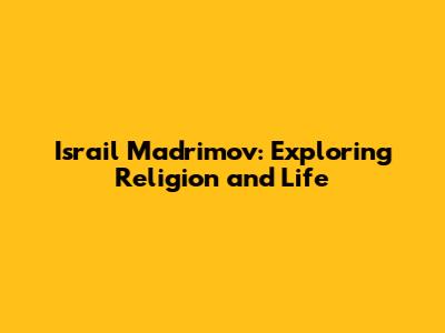 Israil Madrimov: Exploring Religion and Life