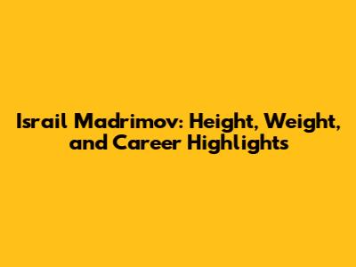 Israil Madrimov: Height, Weight, and Career Highlights