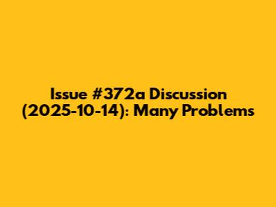 Issue #372a Discussion (2025-10-14): Many Problems