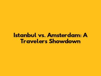Istanbul vs. Amsterdam: A Traveler's Showdown