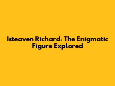Isteaven Richard: The Enigmatic Figure Explored