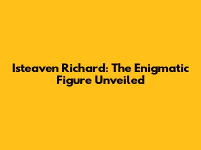 Isteaven Richard: The Enigmatic Figure Unveiled