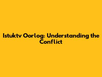 Istuktv Oorlog: Understanding the Conflict
