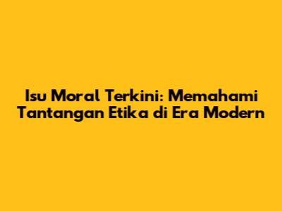 Isu Moral Terkini: Memahami Tantangan Etika di Era Modern